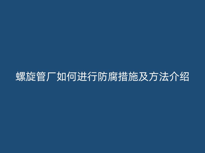 螺旋管廠如何進(jìn)行防腐措施及方法介紹