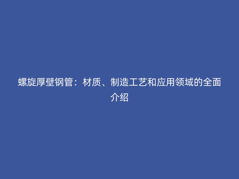 螺旋厚壁鋼管：材質(zhì)、制造工藝和應(yīng)用領(lǐng)域的全面介紹
