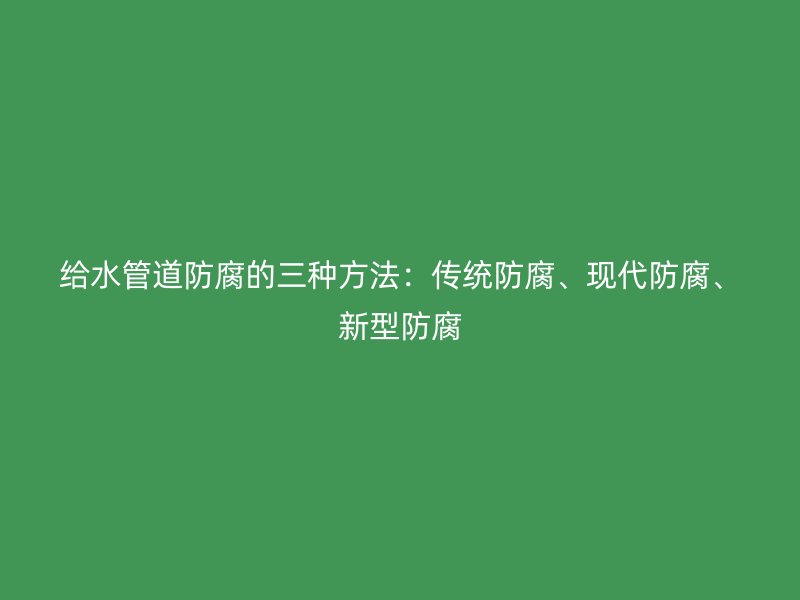 給水管道防腐的三種方法：傳統(tǒng)防腐、現(xiàn)代防腐、新型防腐