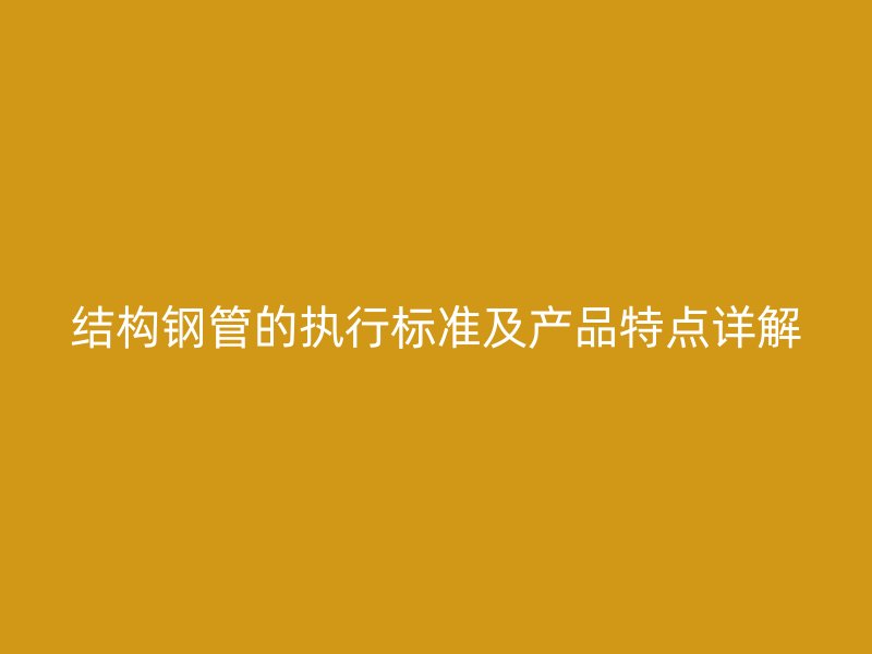 結(jié)構(gòu)鋼管的執(zhí)行標(biāo)準(zhǔn)及產(chǎn)品特點(diǎn)詳解