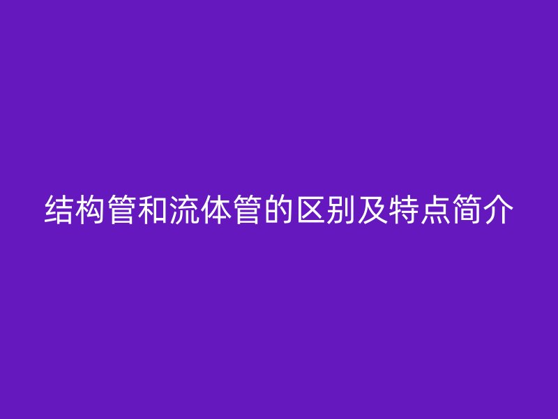 結(jié)構(gòu)管和流體管的區(qū)別及特點簡介