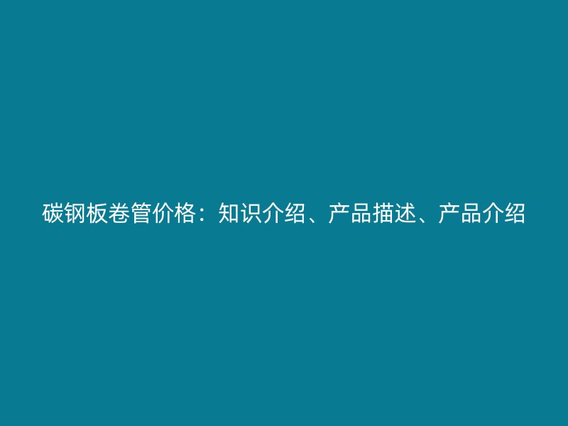 碳鋼板卷管價(jià)格：知識(shí)介紹、產(chǎn)品描述、產(chǎn)品介紹