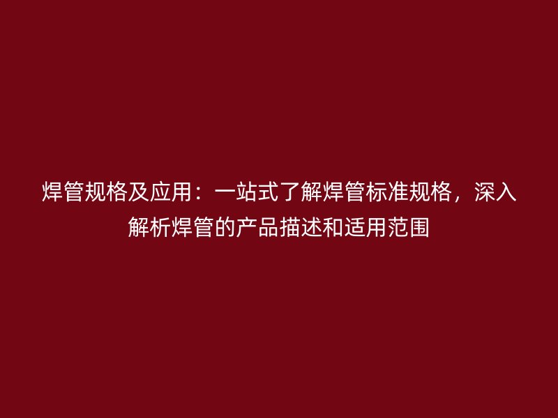 焊管規(guī)格及應(yīng)用：一站式了解焊管標(biāo)準(zhǔn)規(guī)格，深入解析焊管的產(chǎn)品描述和適用范圍