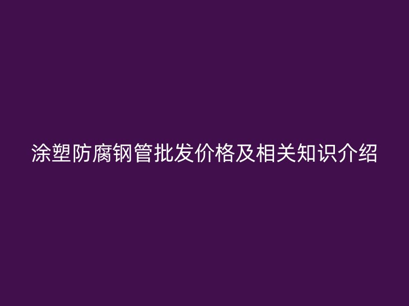 涂塑防腐鋼管批發(fā)價格及相關(guān)知識介紹
