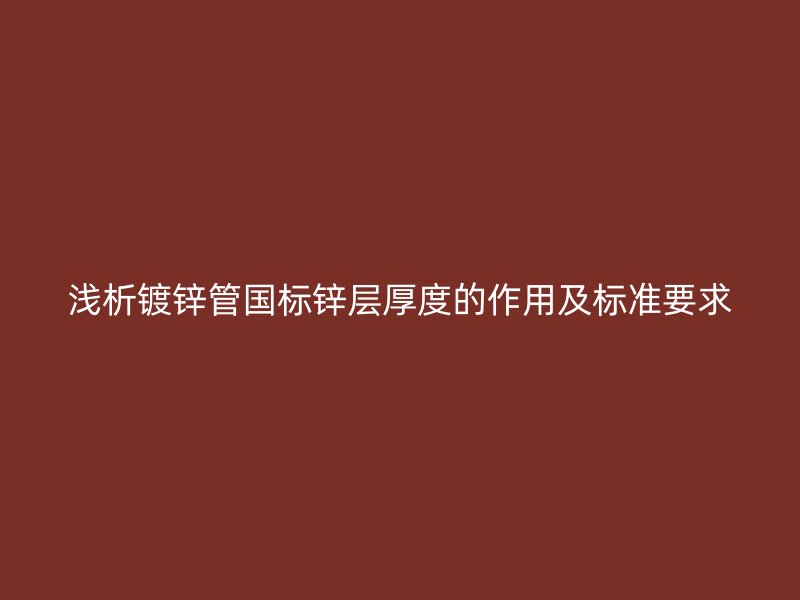 淺析鍍鋅管?chē)?guó)標(biāo)鋅層厚度的作用及標(biāo)準(zhǔn)要求