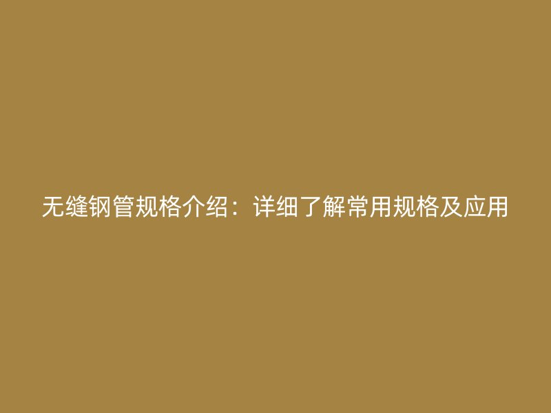 無縫鋼管規(guī)格介紹：詳細(xì)了解常用規(guī)格及應(yīng)用
