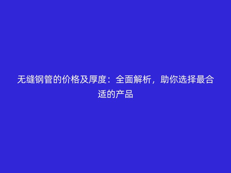 無縫鋼管的價(jià)格及厚度：全面解析，助你選擇最合適的產(chǎn)品