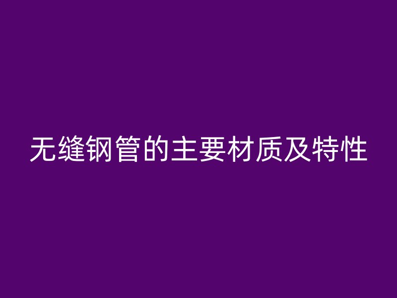 無(wú)縫鋼管的主要材質(zhì)及特性