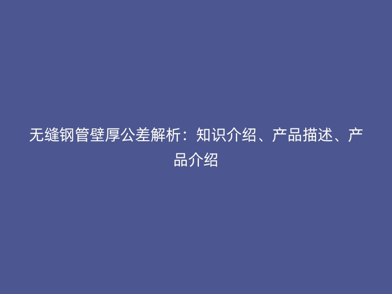 無縫鋼管壁厚公差解析：知識介紹、產品描述、產品介紹