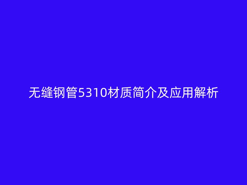 無縫鋼管5310材質(zhì)簡介及應用解析