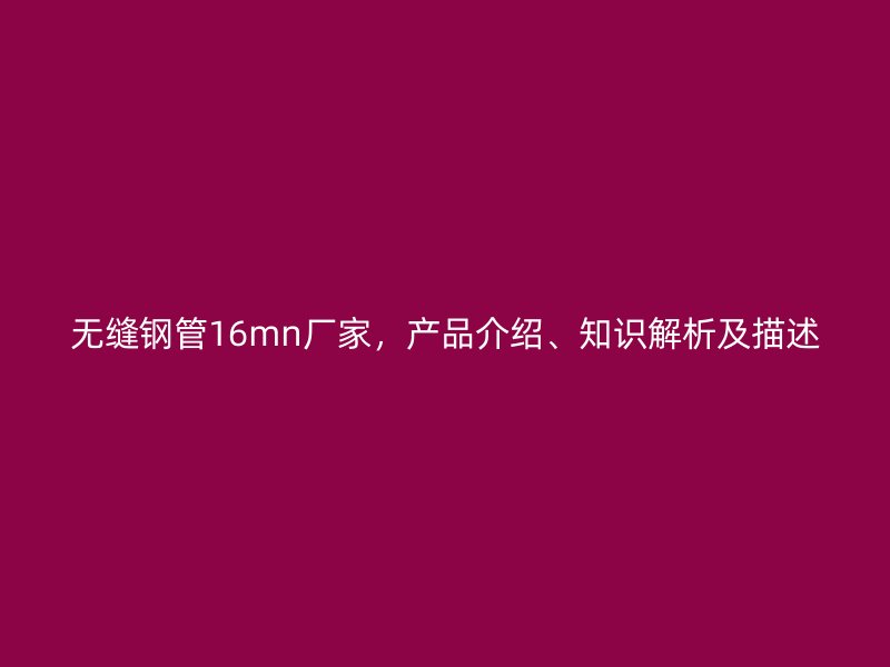 無(wú)縫鋼管16mn廠家，產(chǎn)品介紹、知識(shí)解析及描述