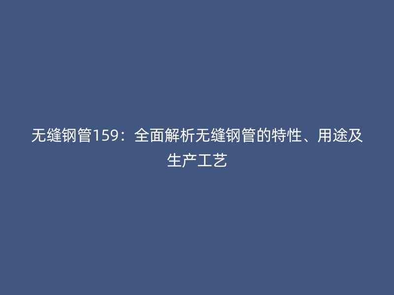 無縫鋼管159：全面解析無縫鋼管的特性、用途及生產(chǎn)工藝