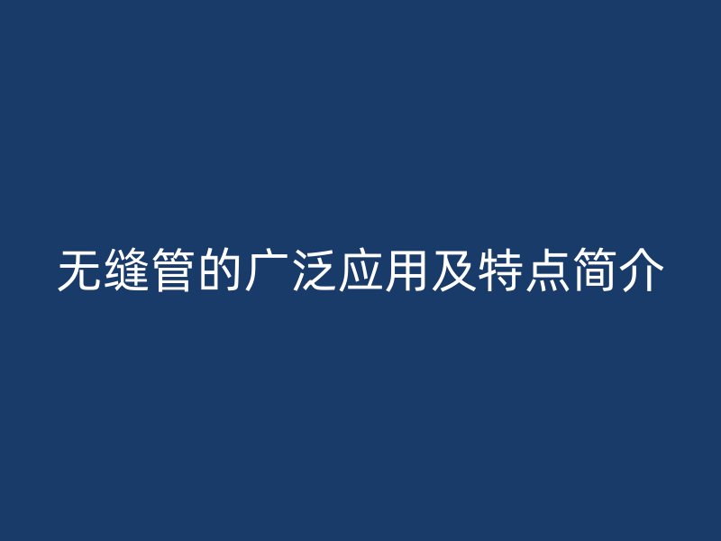 無縫管的廣泛應(yīng)用及特點(diǎn)簡介