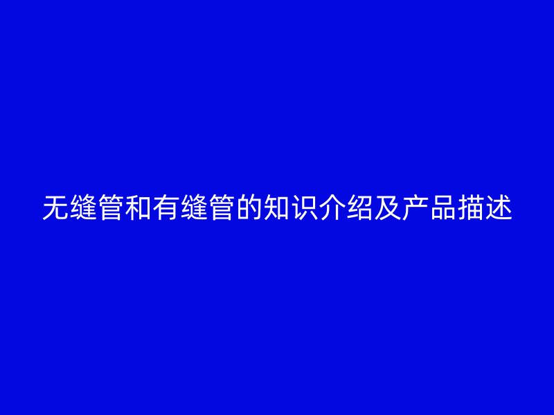 無(wú)縫管和有縫管的知識(shí)介紹及產(chǎn)品描述