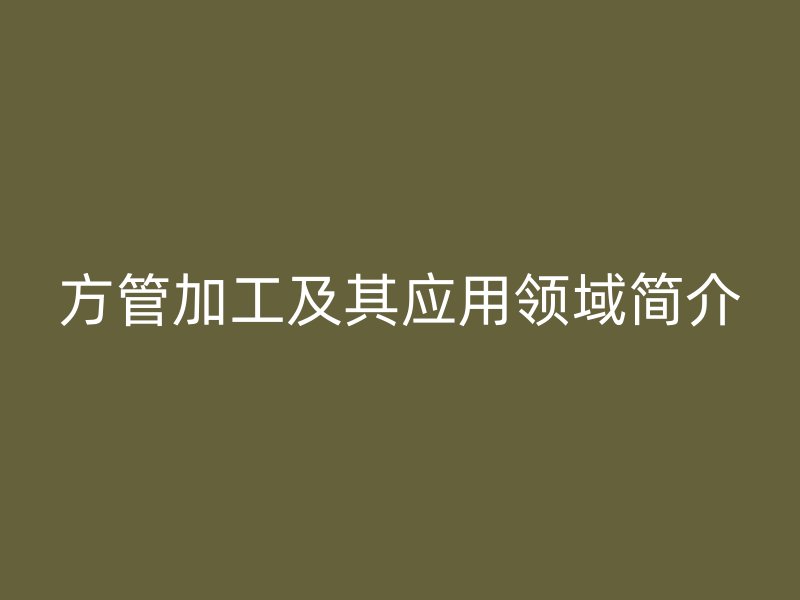 方管加工及其應(yīng)用領(lǐng)域簡介