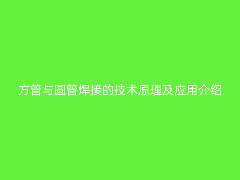 方管與圓管焊接的技術(shù)原理及應(yīng)用介紹