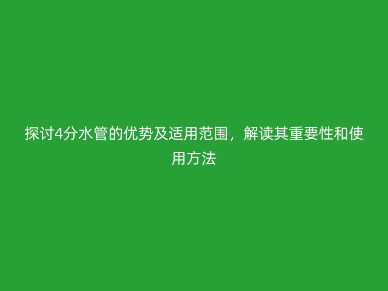 探討4分水管的優(yōu)勢(shì)及適用范圍，解讀其重要性和使用方法