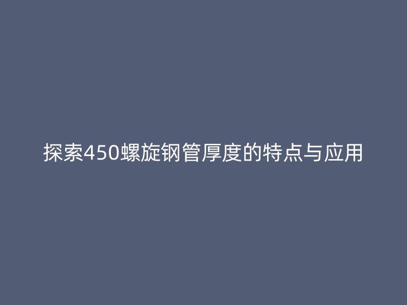 探索450螺旋鋼管厚度的特點與應用