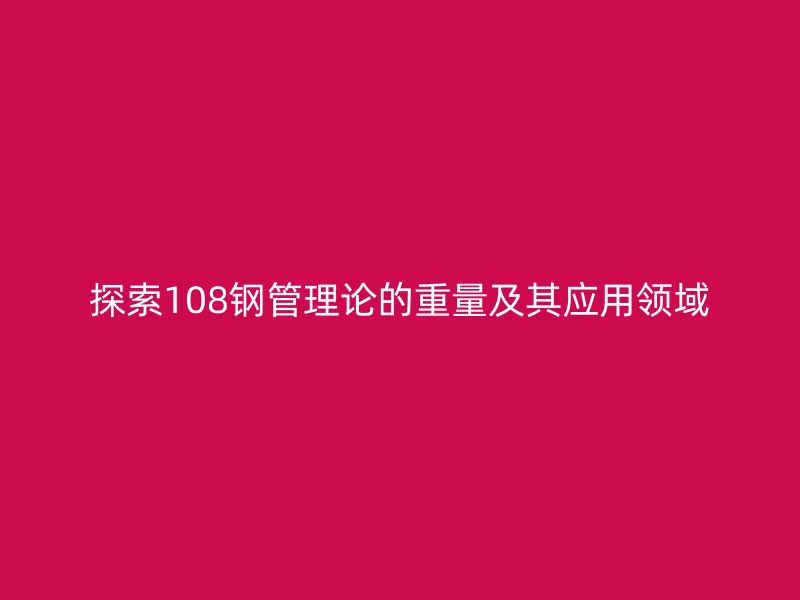 探索108鋼管理論的重量及其應(yīng)用領(lǐng)域