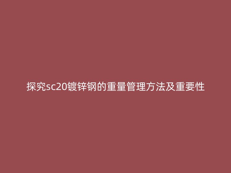 探究sc20鍍鋅鋼的重量管理方法及重要性