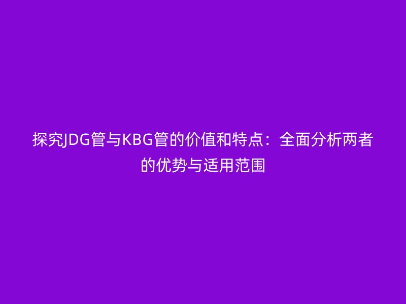 探究JDG管與KBG管的價值和特點：全面分析兩者的優(yōu)勢與適用范圍