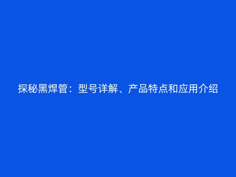 探秘黑焊管：型號詳解、產(chǎn)品特點和應(yīng)用介紹