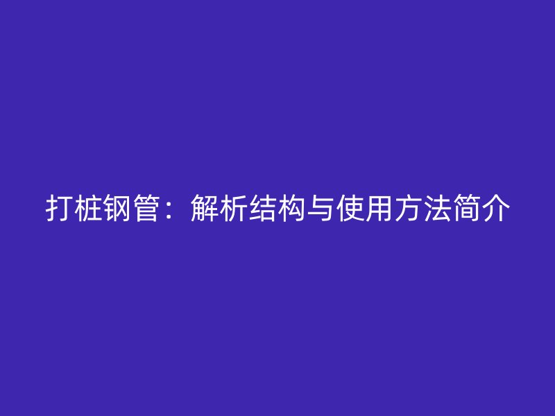 打樁鋼管：解析結(jié)構(gòu)與使用方法簡介