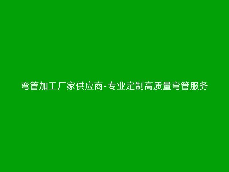 彎管加工廠家供應(yīng)商-專業(yè)定制高質(zhì)量彎管服務(wù)
