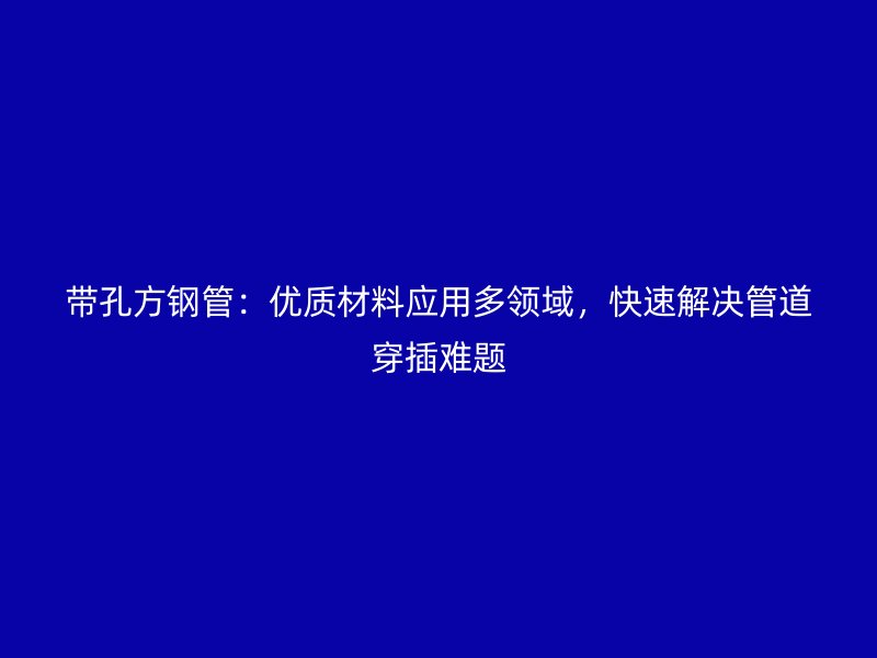 帶孔方鋼管：優(yōu)質(zhì)材料應(yīng)用多領(lǐng)域，快速解決管道穿插難題