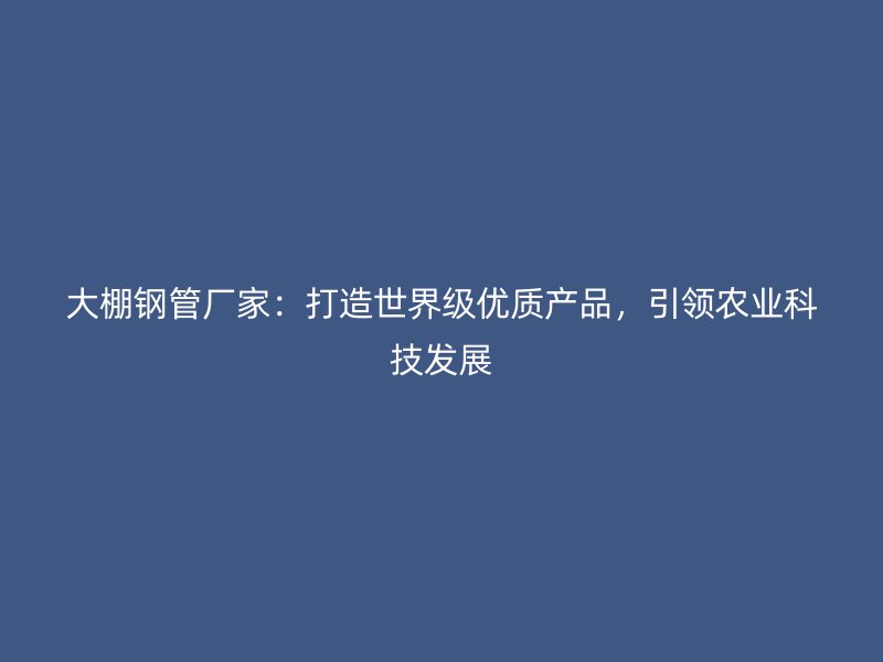 大棚鋼管廠家：打造世界級優(yōu)質產品，引領農業(yè)科技發(fā)展