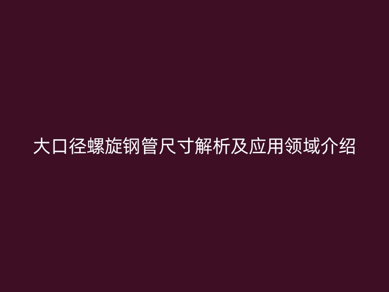 大口徑螺旋鋼管尺寸解析及應(yīng)用領(lǐng)域介紹