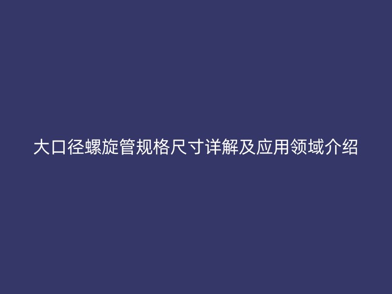 大口徑螺旋管規(guī)格尺寸詳解及應(yīng)用領(lǐng)域介紹