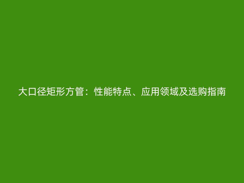大口徑矩形方管：性能特點(diǎn)、應(yīng)用領(lǐng)域及選購指南