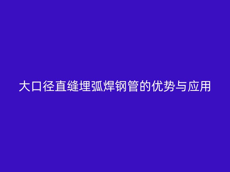 大口徑直縫埋弧焊鋼管的優(yōu)勢與應(yīng)用