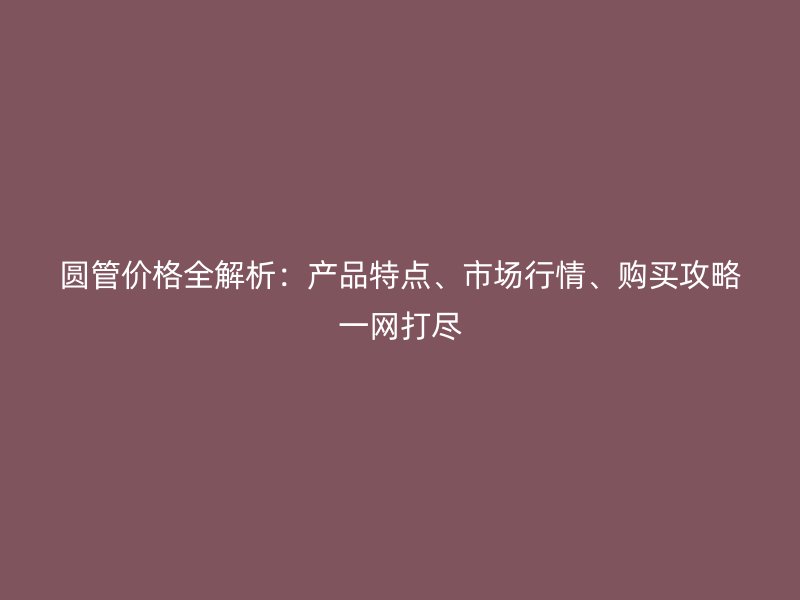 圓管價(jià)格全解析：產(chǎn)品特點(diǎn)、市場(chǎng)行情、購(gòu)買攻略一網(wǎng)打盡