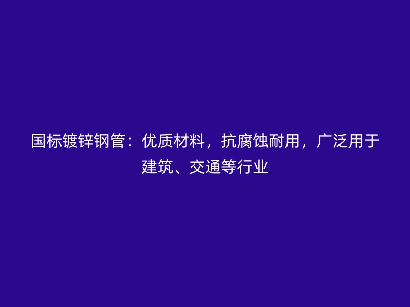 國標(biāo)鍍鋅鋼管：優(yōu)質(zhì)材料，抗腐蝕耐用，廣泛用于建筑、交通等行業(yè)