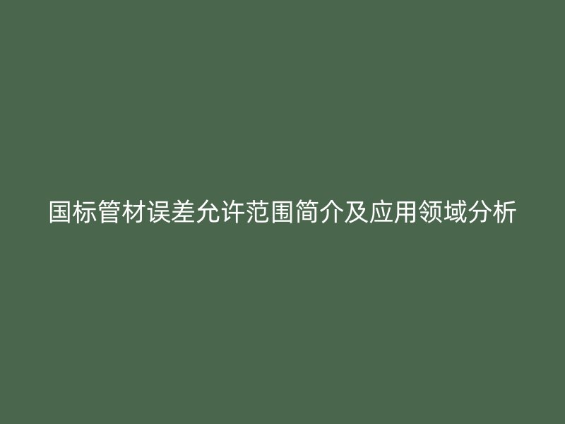 國(guó)標(biāo)管材誤差允許范圍簡(jiǎn)介及應(yīng)用領(lǐng)域分析