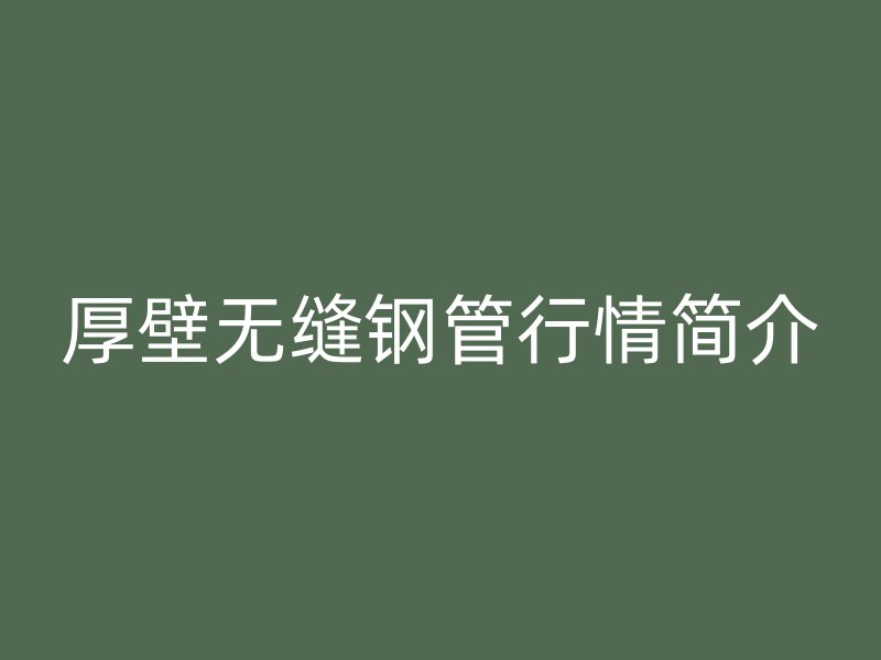 厚壁無(wú)縫鋼管行情簡(jiǎn)介