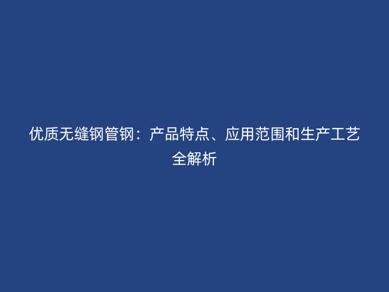 優(yōu)質(zhì)無(wú)縫鋼管鋼：產(chǎn)品特點(diǎn)、應(yīng)用范圍和生產(chǎn)工藝全解析