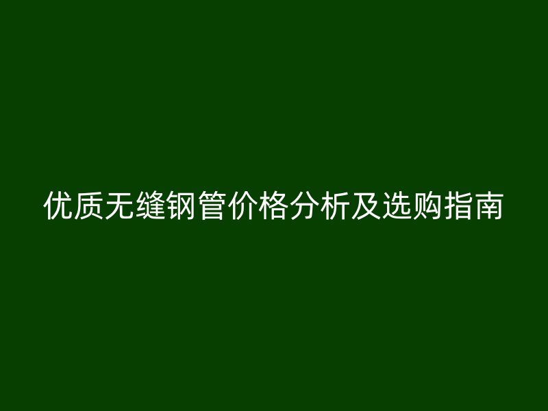 優(yōu)質(zhì)無縫鋼管價(jià)格分析及選購指南