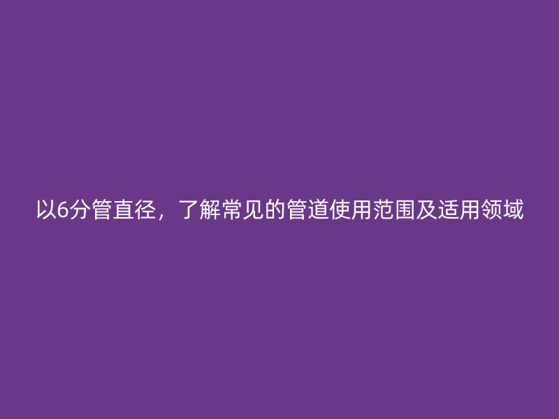 以6分管直徑，了解常見的管道使用范圍及適用領(lǐng)域