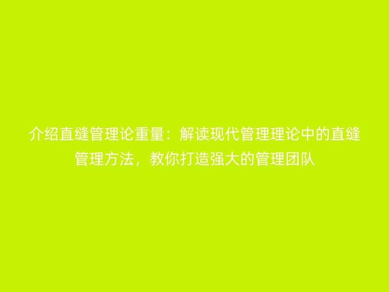 介紹直縫管理論重量：解讀現(xiàn)代管理理論中的直縫管理方法，教你打造強(qiáng)大的管理團(tuán)隊(duì)