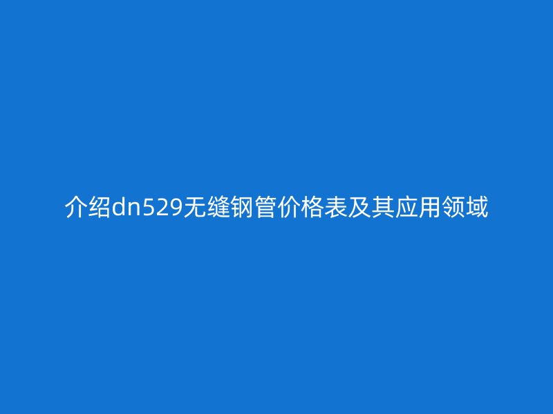 介紹dn529無縫鋼管價(jià)格表及其應(yīng)用領(lǐng)域