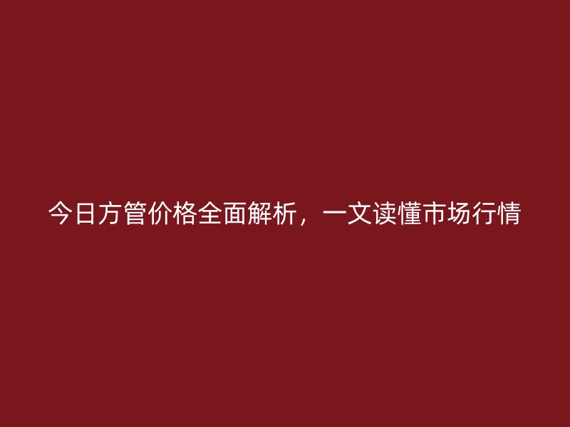 今日方管價格全面解析，一文讀懂市場行情