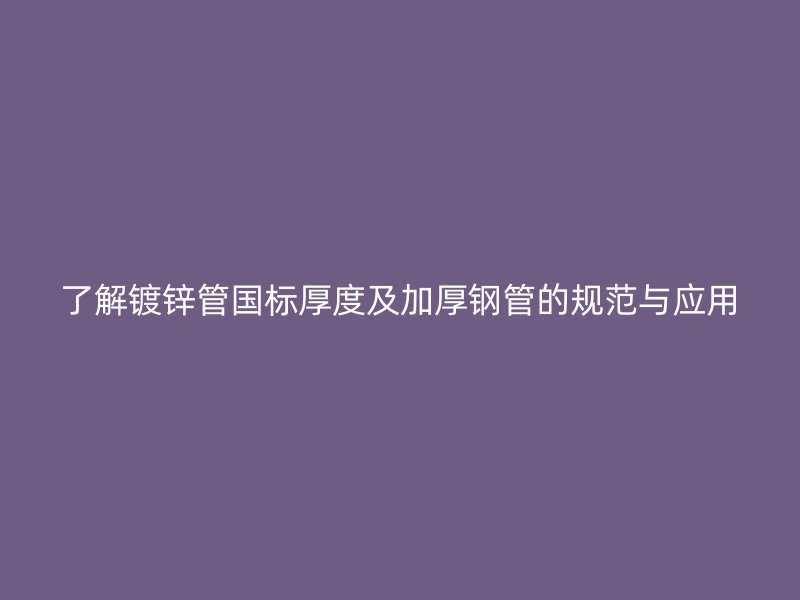 了解鍍鋅管國(guó)標(biāo)厚度及加厚鋼管的規(guī)范與應(yīng)用