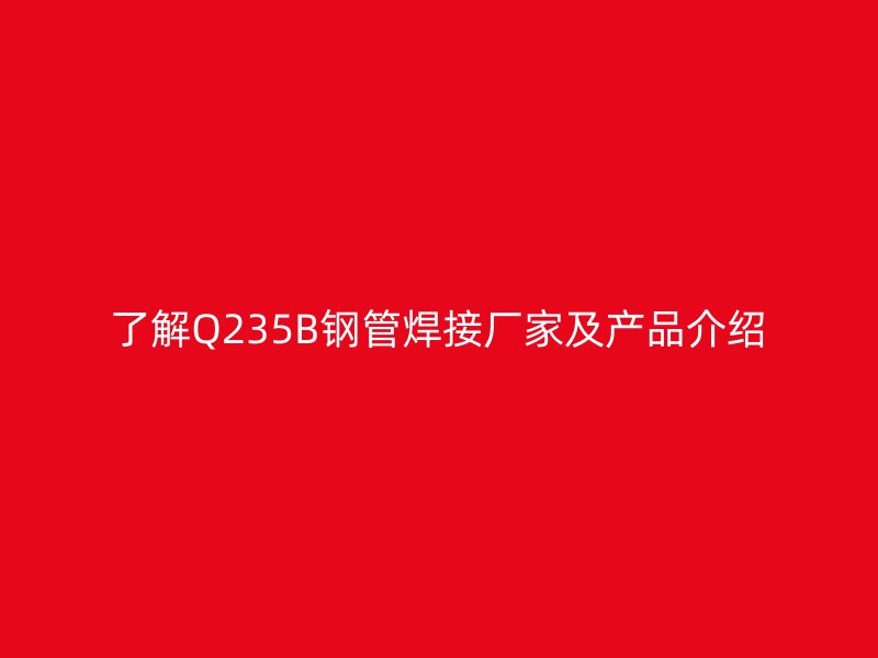 了解Q235B鋼管焊接廠家及產(chǎn)品介紹