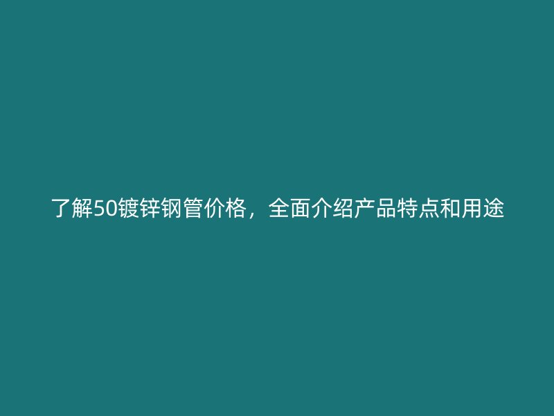 了解50鍍鋅鋼管價(jià)格，全面介紹產(chǎn)品特點(diǎn)和用途