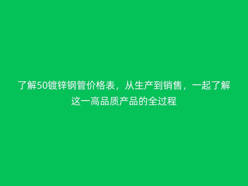 了解50鍍鋅鋼管價格表，從生產(chǎn)到銷售，一起了解這一高品質產(chǎn)品的全過程