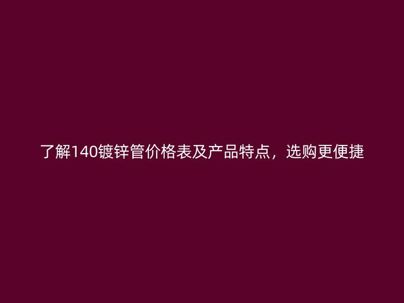 了解140鍍鋅管價格表及產(chǎn)品特點，選購更便捷