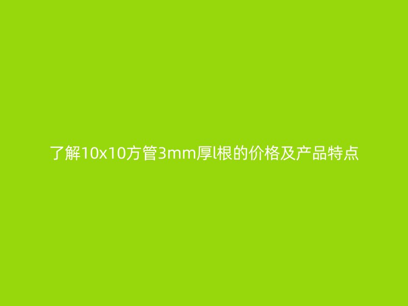 了解10x10方管3mm厚l根的價(jià)格及產(chǎn)品特點(diǎn)